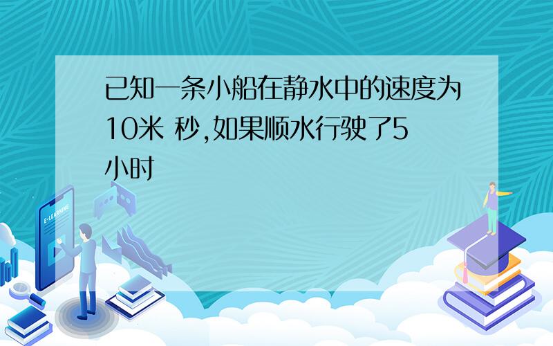 已知一条小船在静水中的速度为10米 秒,如果顺水行驶了5小时