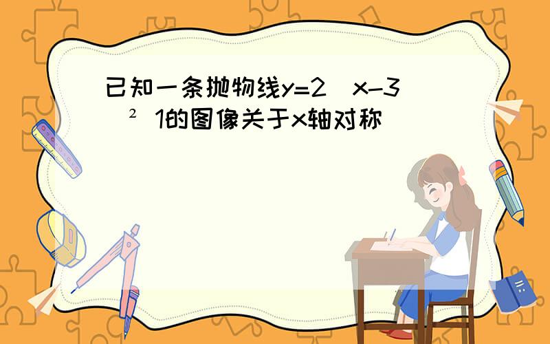 已知一条抛物线y=2(x-3)² 1的图像关于x轴对称