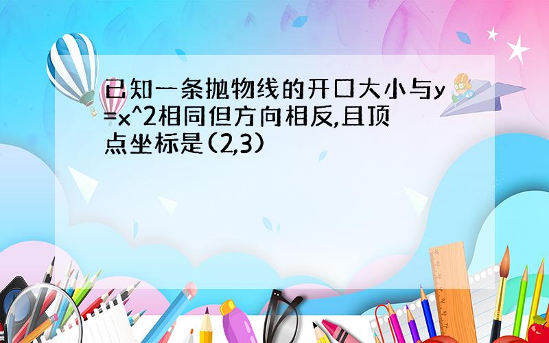 已知一条抛物线的开口大小与y=x^2相同但方向相反,且顶点坐标是(2,3)