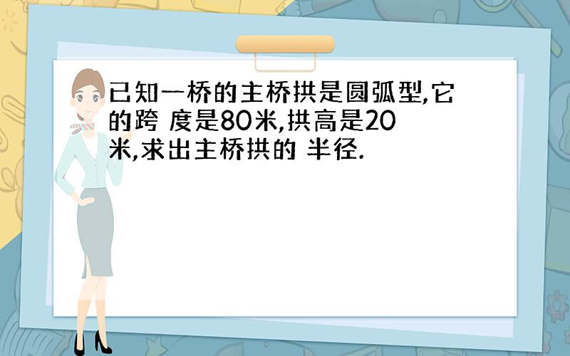 已知一桥的主桥拱是圆弧型,它的跨 度是80米,拱高是20米,求出主桥拱的 半径.