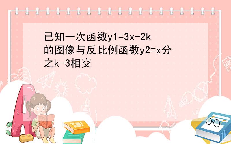 已知一次函数y1=3x-2k的图像与反比例函数y2=x分之k-3相交