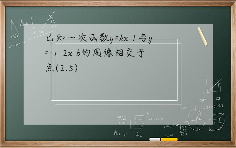 已知一次函数y=kx 1与y=-1 2x b的图像相交于点(2.5)