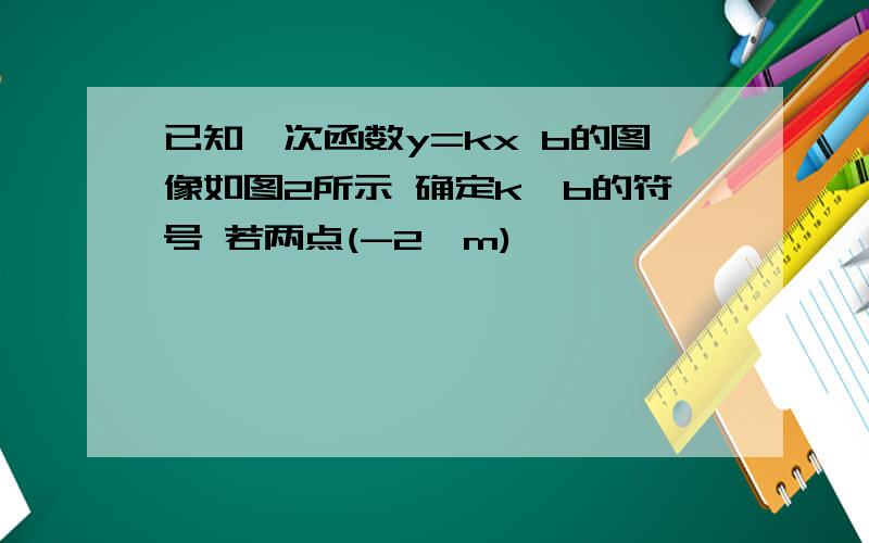 已知一次函数y=kx b的图像如图2所示 确定k,b的符号 若两点(-2,m)