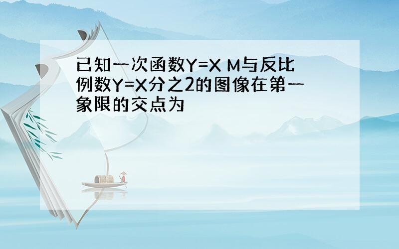 已知一次函数Y=X M与反比例数Y=X分之2的图像在第一象限的交点为