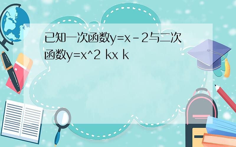 已知一次函数y=x-2与二次函数y=x^2 kx k