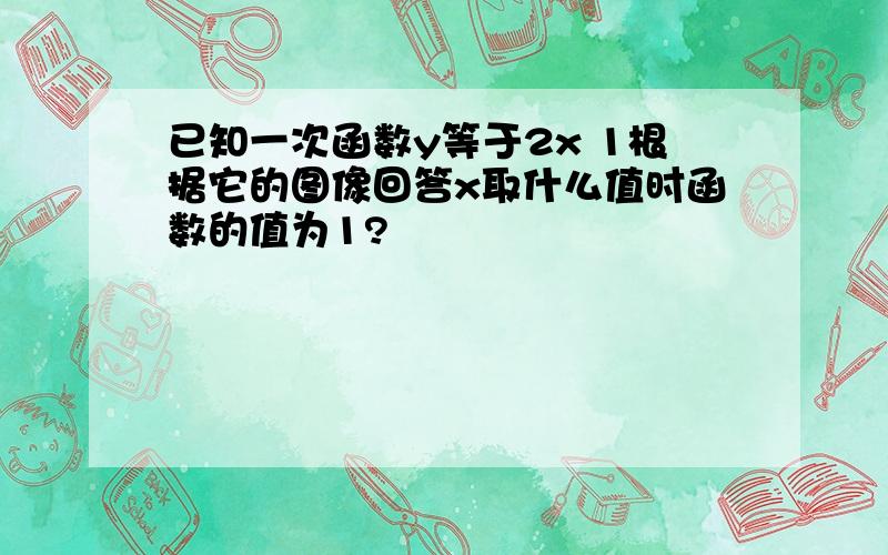 已知一次函数y等于2x 1根据它的图像回答x取什么值时函数的值为1?