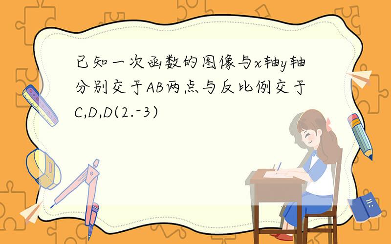 已知一次函数的图像与x轴y轴分别交于AB两点与反比例交于C,D,D(2.-3)