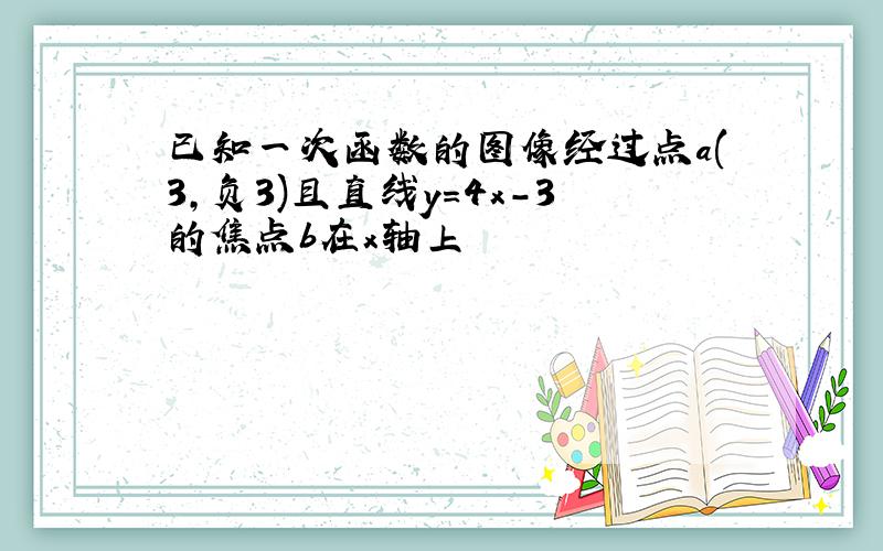 已知一次函数的图像经过点a(3,负3)且直线y=4x-3的焦点b在x轴上