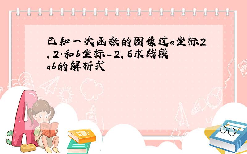 已知一次函数的图像过a坐标2,2.和b坐标-2,6求线段ab的解析式