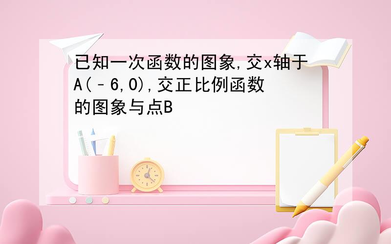 已知一次函数的图象,交x轴于A(﹣6,0),交正比例函数的图象与点B