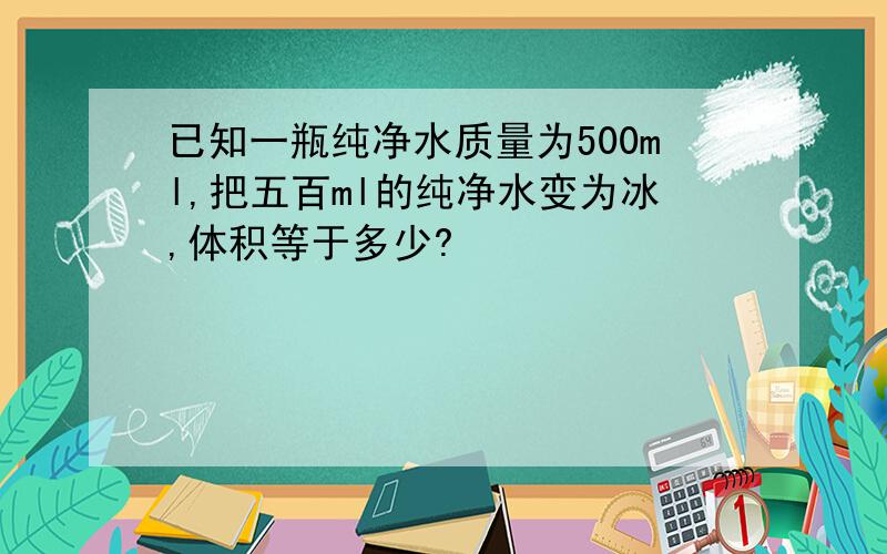 已知一瓶纯净水质量为500ml,把五百ml的纯净水变为冰,体积等于多少?