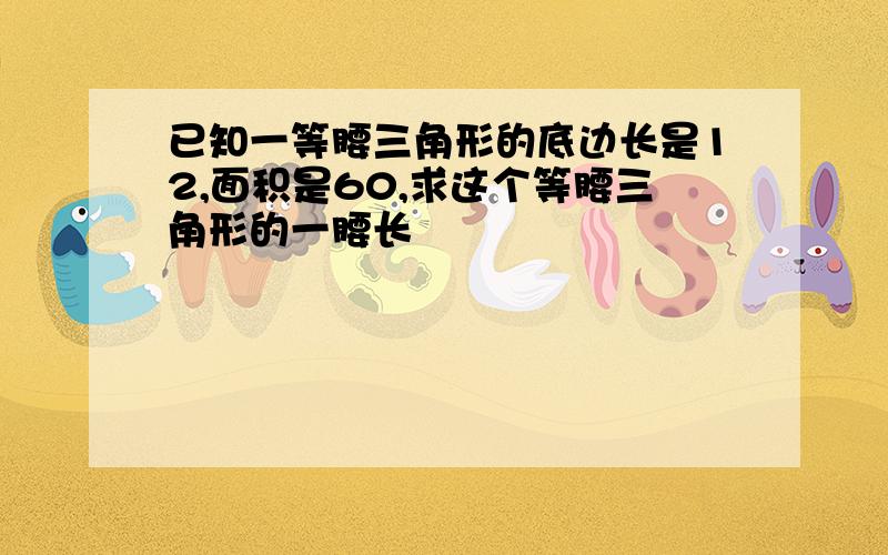 已知一等腰三角形的底边长是12,面积是60,求这个等腰三角形的一腰长