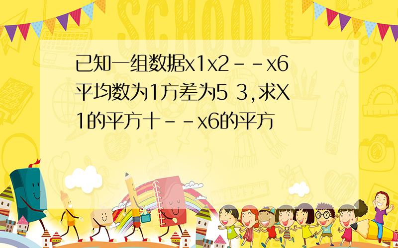 已知一组数据x1x2--x6平均数为1方差为5 3,求X1的平方十--x6的平方