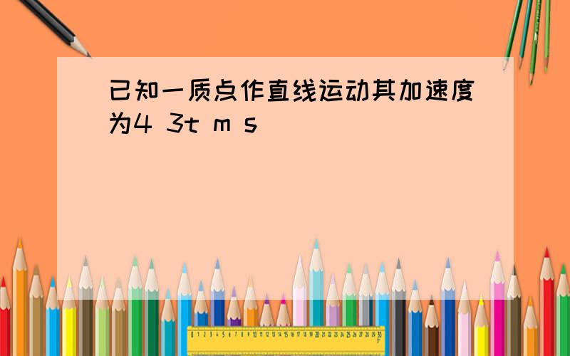 已知一质点作直线运动其加速度为4 3t m s