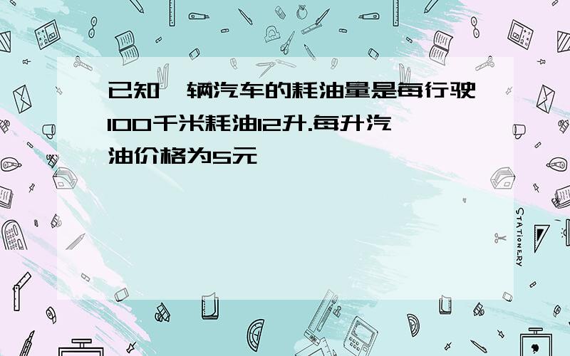 已知一辆汽车的耗油量是每行驶100千米耗油12升.每升汽油价格为5元