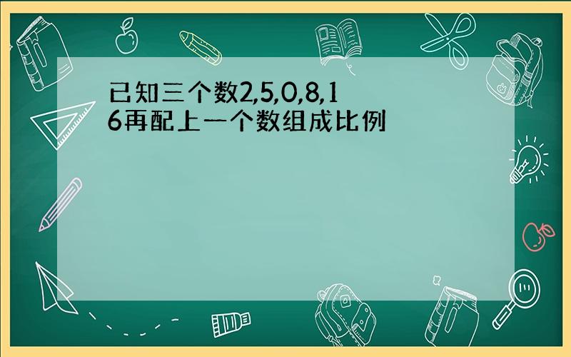 已知三个数2,5,0,8,16再配上一个数组成比例