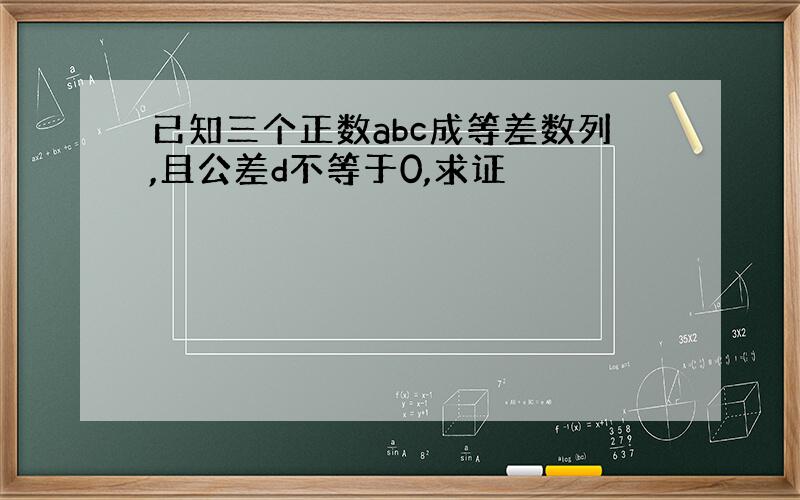 已知三个正数abc成等差数列,且公差d不等于0,求证