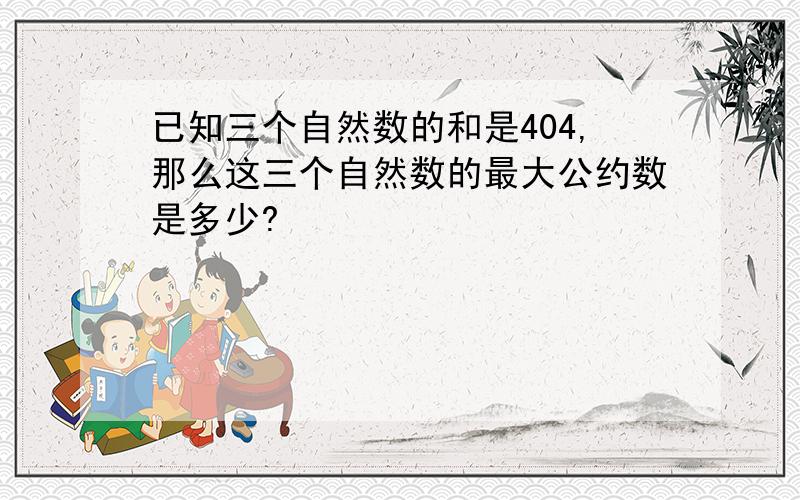 已知三个自然数的和是404,那么这三个自然数的最大公约数是多少?