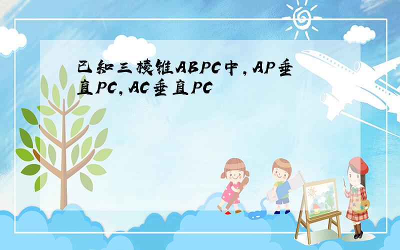 已知三棱锥ABPC中,AP垂直PC,AC垂直PC