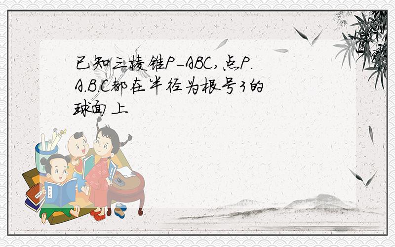 已知三棱锥P-ABC,点P.A.B.C都在半径为根号3的球面上