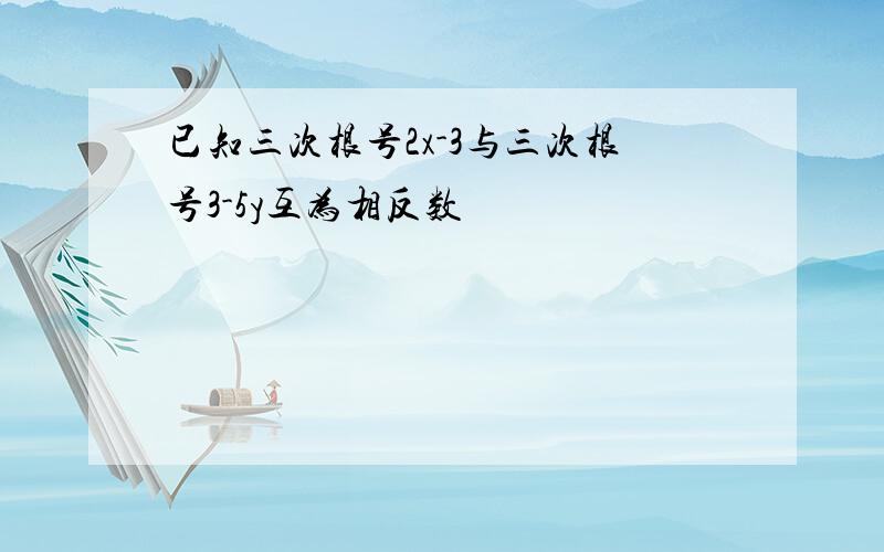 已知三次根号2x-3与三次根号3-5y互为相反数