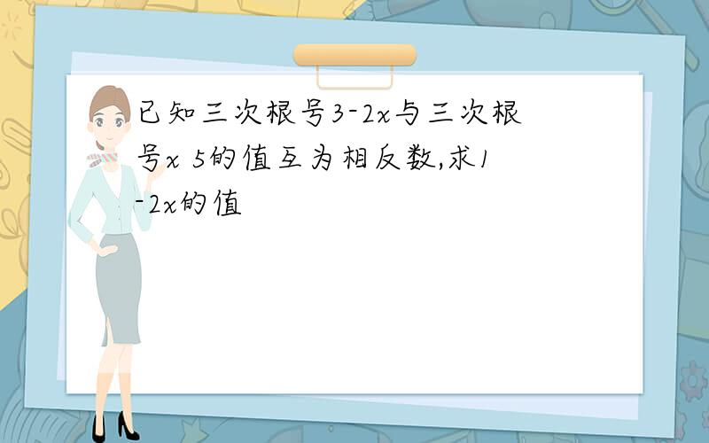 已知三次根号3-2x与三次根号x 5的值互为相反数,求1-2x的值