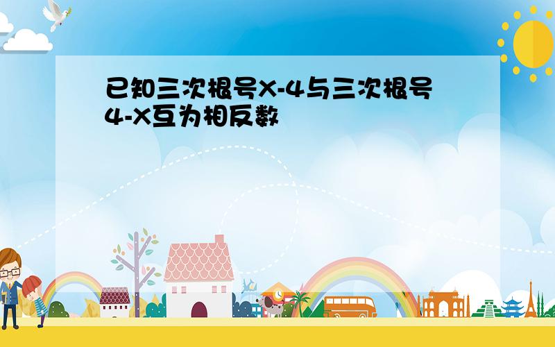 已知三次根号X-4与三次根号4-X互为相反数