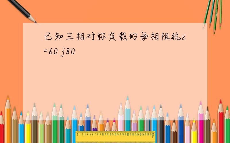 已知三相对称负载的每相阻抗z=60 j80