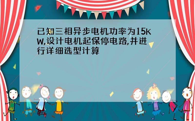 已知三相异步电机功率为15KW,设计电机起保停电路,并进行详细选型计算