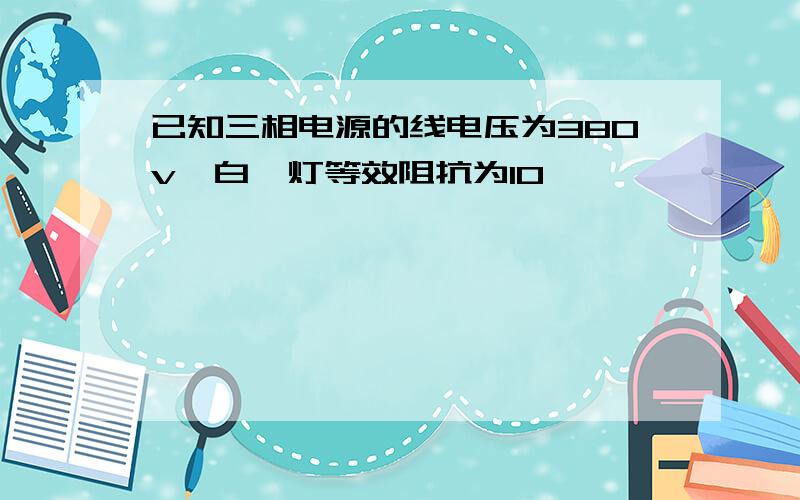 已知三相电源的线电压为380v,白炽灯等效阻抗为10