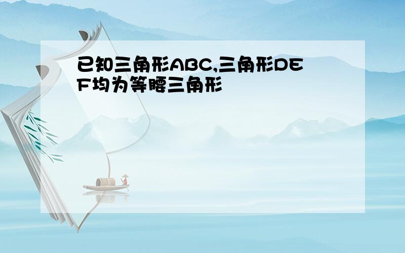 已知三角形ABC,三角形DEF均为等腰三角形