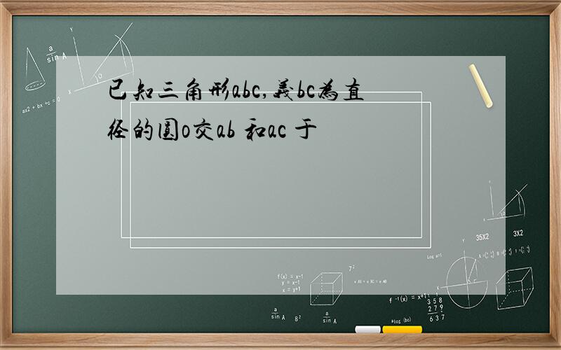 已知三角形abc,义bc为直径的圆o交ab 和ac 于