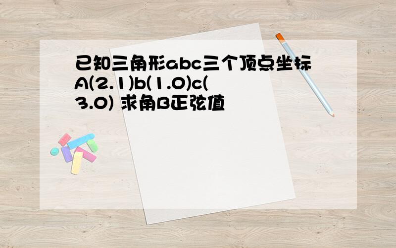 已知三角形abc三个顶点坐标A(2.1)b(1.0)c(3.0) 求角B正弦值