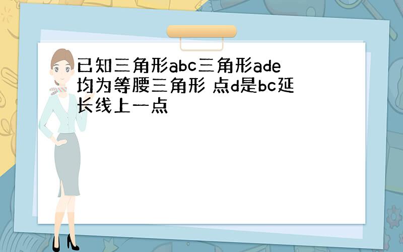 已知三角形abc三角形ade均为等腰三角形 点d是bc延长线上一点