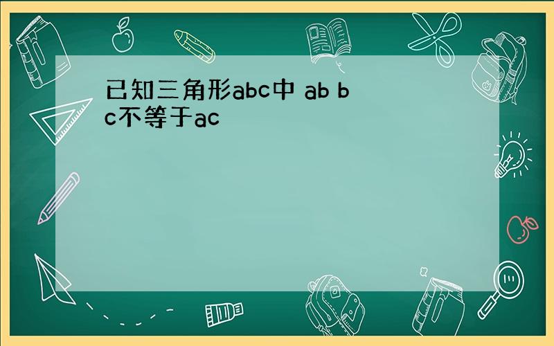 已知三角形abc中 ab bc不等于ac