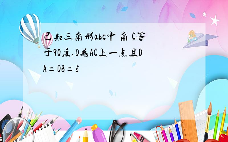 已知三角形abc中 角 C等于90度,D为AC上一点且DA=DB=5