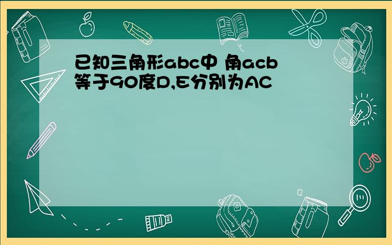 已知三角形abc中 角acb等于90度D,E分别为AC