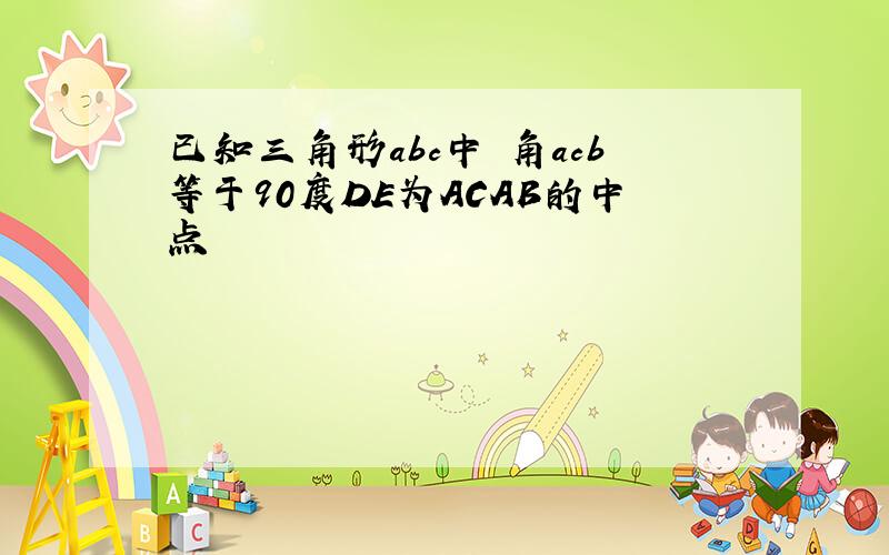 已知三角形abc中 角acb等于90度DE为ACAB的中点