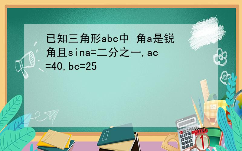 已知三角形abc中 角a是锐角且sina=二分之一,ac=40,bc=25