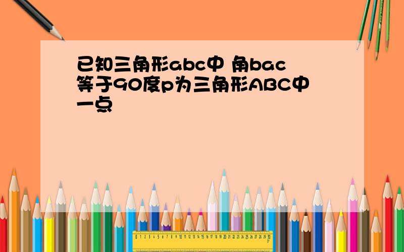 已知三角形abc中 角bac等于90度p为三角形ABC中一点