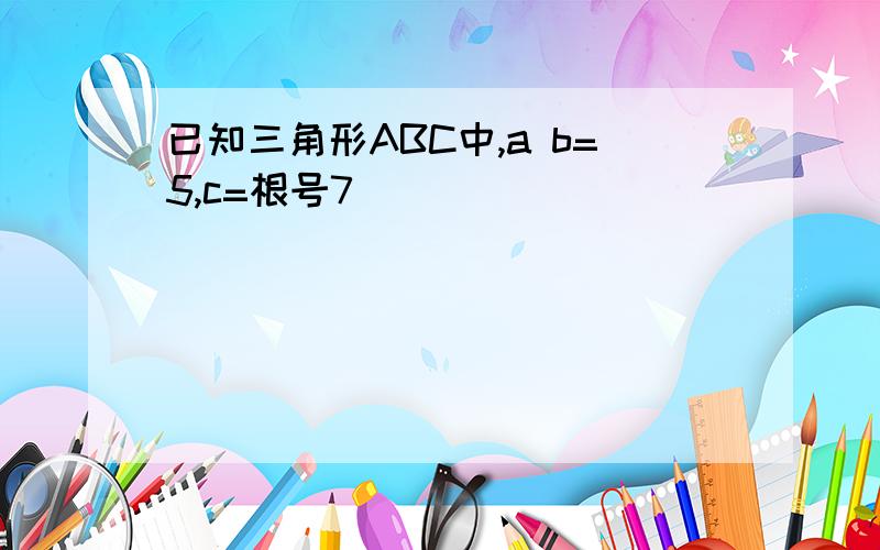 已知三角形ABC中,a b=5,c=根号7