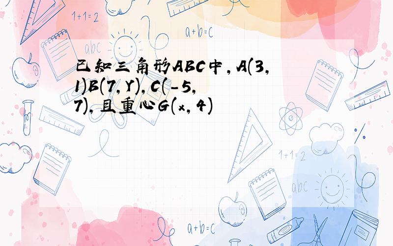 已知三角形ABC中,A(3,1)B(7,Y),C(-5,7),且重心G(x,4)