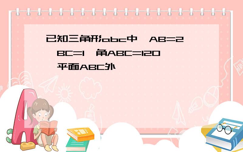 已知三角形abc中,AB=2,BC=1,角ABC=120,平面ABC外