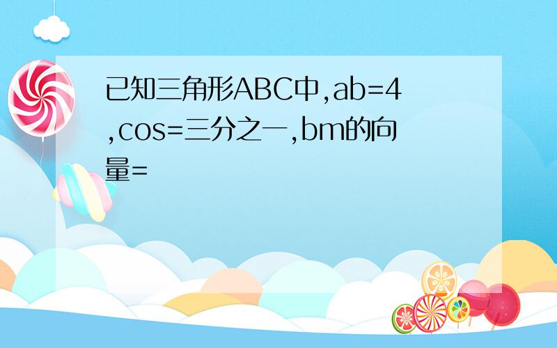 已知三角形ABC中,ab=4,cos=三分之一,bm的向量=