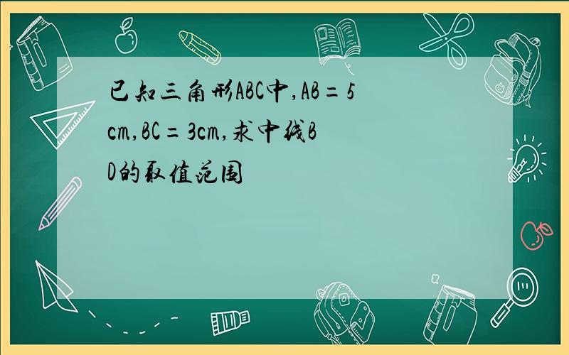 已知三角形ABC中,AB=5cm,BC=3cm,求中线BD的取值范围