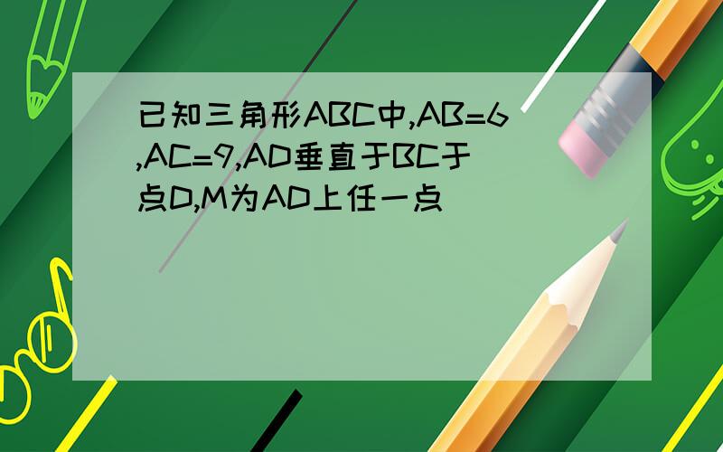 已知三角形ABC中,AB=6,AC=9,AD垂直于BC于点D,M为AD上任一点