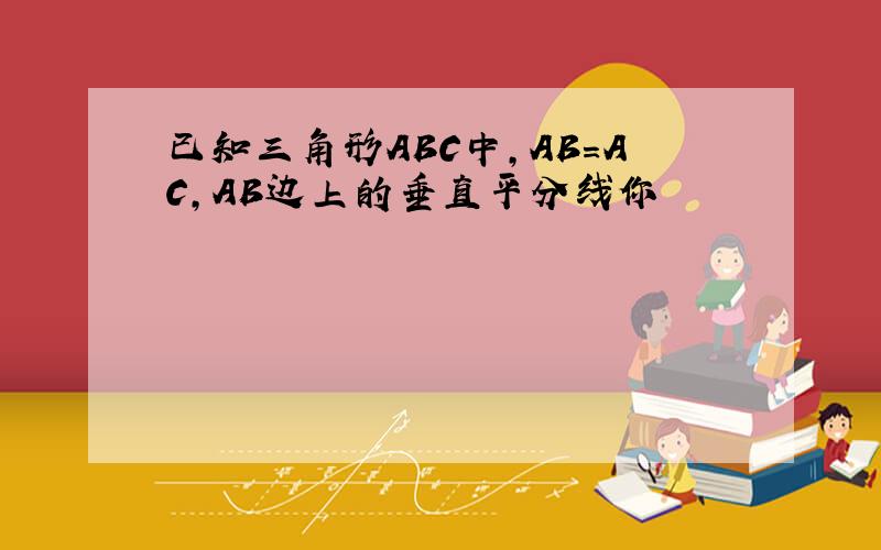 已知三角形ABC中,AB=AC,AB边上的垂直平分线你