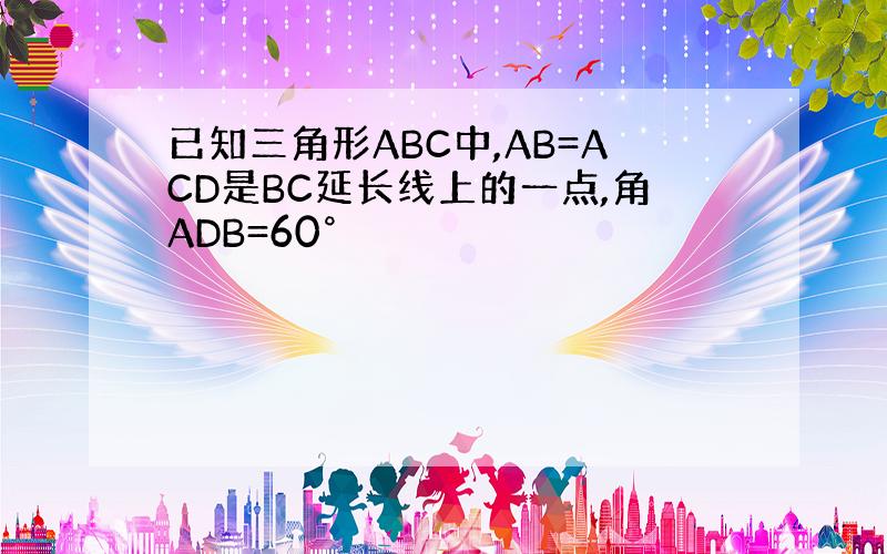 已知三角形ABC中,AB=ACD是BC延长线上的一点,角ADB=60°