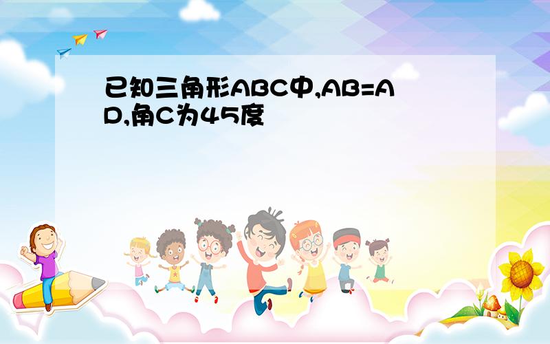 已知三角形ABC中,AB=AD,角C为45度