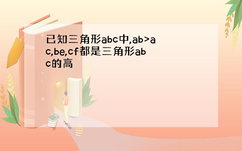 已知三角形abc中,ab>ac,be,cf都是三角形abc的高